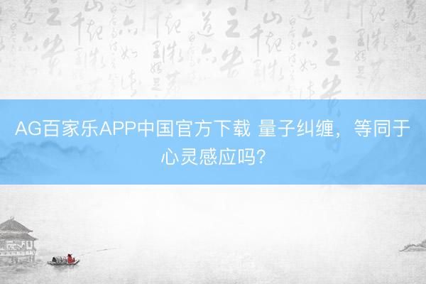 AG百家乐APP中国官方下载 量子纠缠,等同于心灵感应吗?