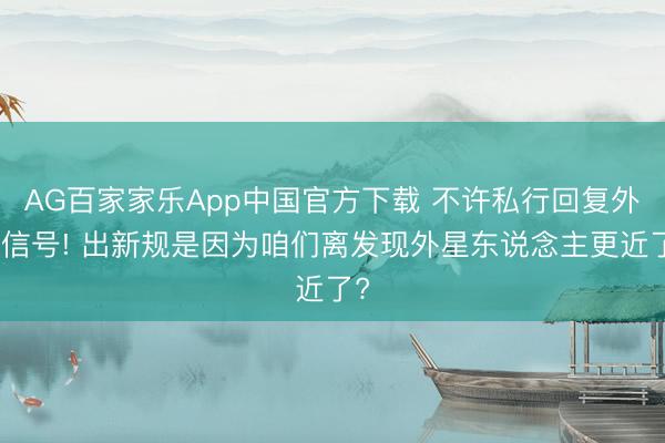 AG百家家乐App中国官方下载 不许私行回复外星信号! 出新规是因为咱们离发现外星东说念主更近了?