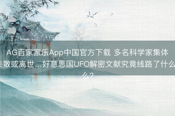 AG百家家乐App中国官方下载 多名科学家集体失散或离世…好意思国UFO解密文献究竟线路了什么?