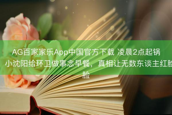 AG百家家乐App中国官方下载 凌晨2点起锅！小沈阳给环卫做事念早餐，真相让无数东谈主红脸