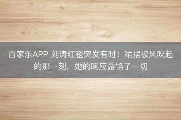 百家乐APP 刘涛红毯突发有时！裙摆被风吹起的那一刻，她的响应露馅了一切