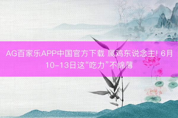 AG百家乐APP中国官方下载 属鸡东说念主! 6月10-13日这“吃力”不绵薄