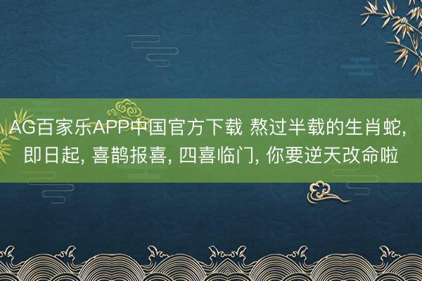 AG百家乐APP中国官方下载 熬过半载的生肖蛇, 即日起, 喜鹊报喜, 四喜临门, 你要逆天改命啦