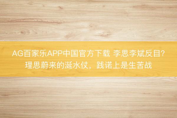 AG百家乐APP中国官方下载 李思李斌反目?理思蔚来的涎水仗,践诺上是生苦战
