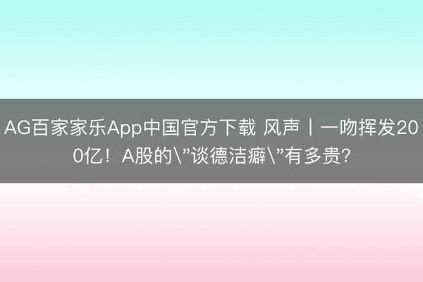 AG百家家乐App中国官方下载 风声丨一吻挥发200亿!A股的