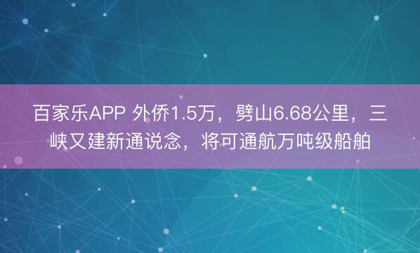 百家乐APP 外侨1.5万,劈山6.68公里,三峡又建新通说念,将可通航万吨级船舶