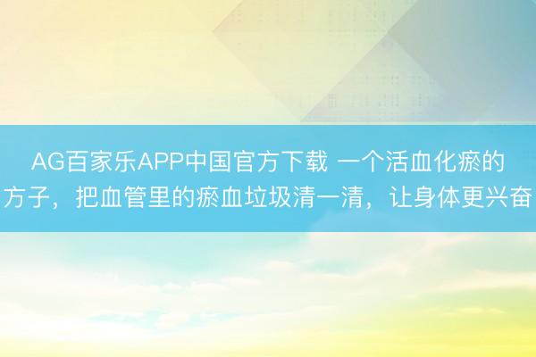AG百家乐APP中国官方下载 一个活血化瘀的方子,把血管里的瘀血垃圾清一清,让身体更兴奋