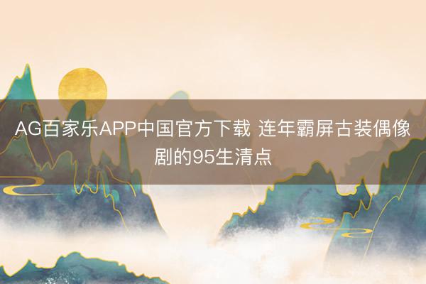 AG百家乐APP中国官方下载 连年霸屏古装偶像剧的95生清点
