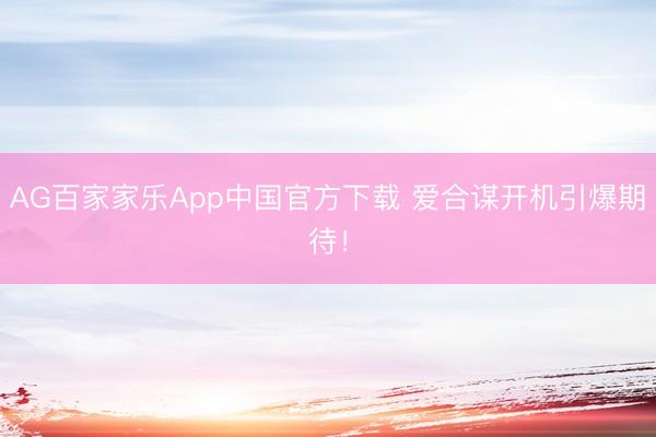 AG百家家乐App中国官方下载 爱合谋开机引爆期待！