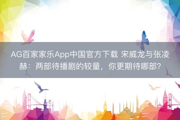 AG百家家乐App中国官方下载 宋威龙与张凌赫:两部待播剧的较量,你更期待哪部?