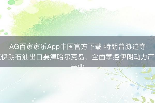 AG百家家乐App中国官方下载 特朗普胁迫夺取伊朗石油出口要津哈尔克岛，全面掌控伊朗动力产业