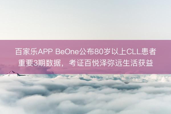 百家乐APP BeOne公布80岁以上CLL患者重要3期数据,考证百悦泽弥远生活获益