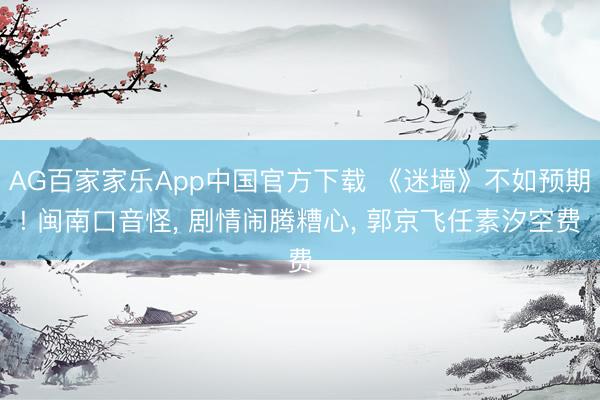 AG百家家乐App中国官方下载 《迷墙》不如预期! 闽南口音怪, 剧情闹腾糟心, 郭京飞任素汐空费