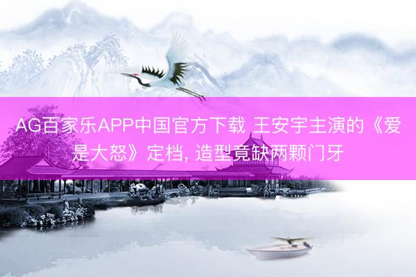 AG百家乐APP中国官方下载 王安宇主演的《爱是大怒》定档， 造型竟缺两颗门牙