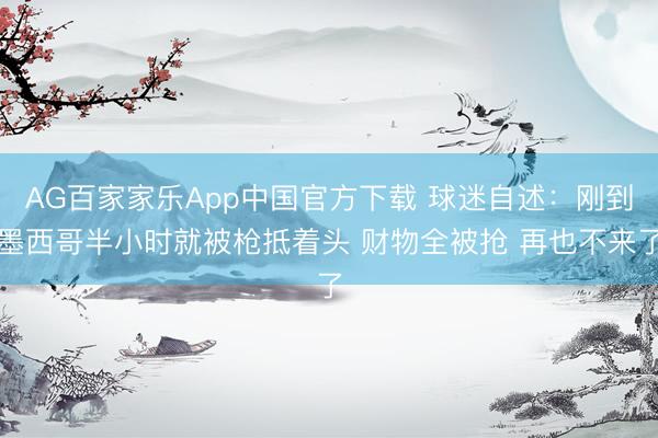 AG百家家乐App中国官方下载 球迷自述：刚到墨西哥半小时就被枪抵着头 财物全被抢 再也不来了
