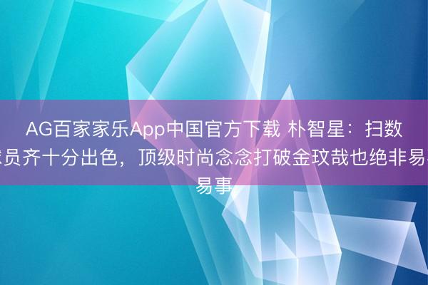 AG百家家乐App中国官方下载 朴智星：扫数球员齐十分出色，顶级时尚念念打破金玟哉也绝非易事