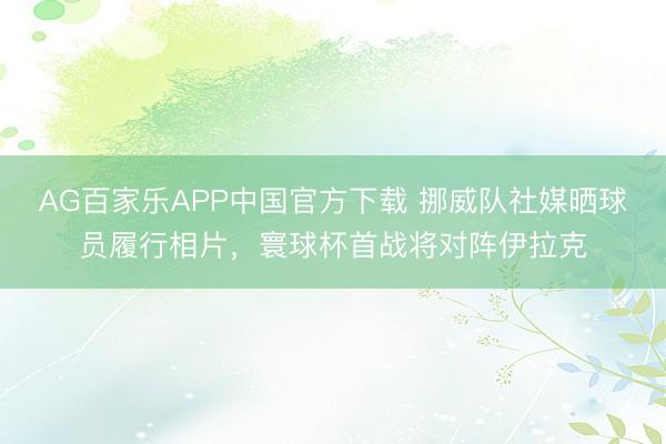AG百家乐APP中国官方下载 挪威队社媒晒球员履行相片，寰球杯首战将对阵伊拉克