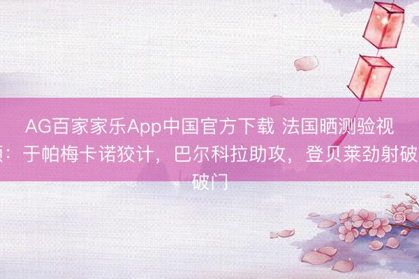 AG百家家乐App中国官方下载 法国晒测验视频:于帕梅卡诺狡计,巴尔科拉助攻,登贝莱劲射破门