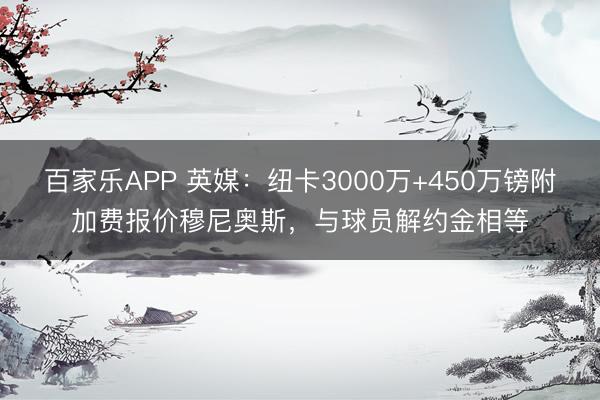 百家乐APP 英媒:纽卡3000万+450万镑附加费报价穆尼奥斯,与球员解约金相等