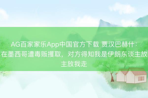 AG百家家乐App中国官方下载 贾汉巴赫什:我曾在墨西哥遭毒贩攫取,对方得知我是伊朗东谈主放我走