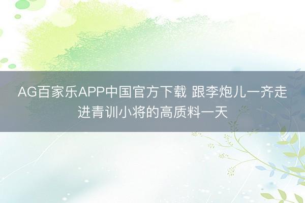 AG百家乐APP中国官方下载 跟李炮儿一齐走进青训小将的高质料一天