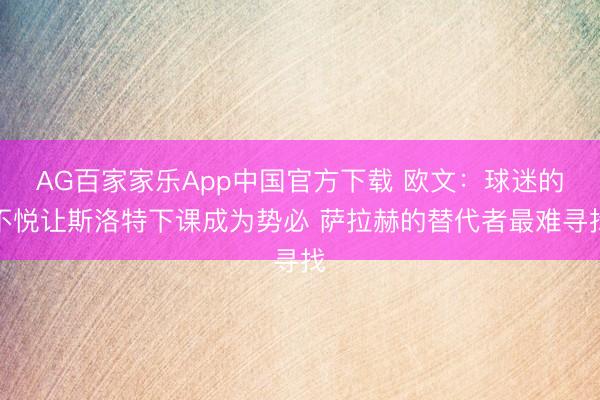 AG百家家乐App中国官方下载 欧文:球迷的不悦让斯洛特下课成为势必 萨拉赫的替代者最难寻找