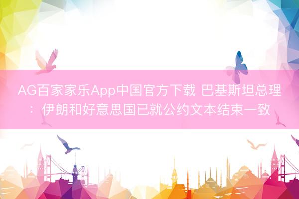 AG百家家乐App中国官方下载 巴基斯坦总理:伊朗和好意思国已就公约文本结束一致