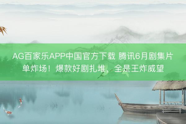 AG百家乐APP中国官方下载 腾讯6月剧集片单炸场！爆款好剧扎堆，全是王炸威望