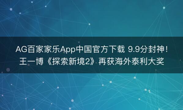 AG百家家乐App中国官方下载 9.9分封神!王一博《探索新境2》再获海外泰利大奖