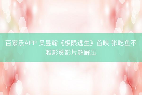 百家乐APP 吴昱翰《极限逃生》首映 张吃鱼不雅影赞影片超解压