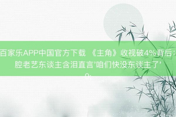 AG百家乐APP中国官方下载 《主角》收视破4%背后:秦腔老艺东谈主含泪直言'咱们快没东谈主了'