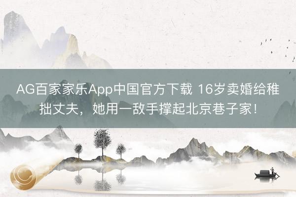AG百家家乐App中国官方下载 16岁卖婚给稚拙丈夫，她用一敌手撑起北京巷子家！