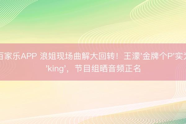 百家乐APP 浪姐现场曲解大回转!王濛'金牌个P'实为'king',节目组晒音频正名