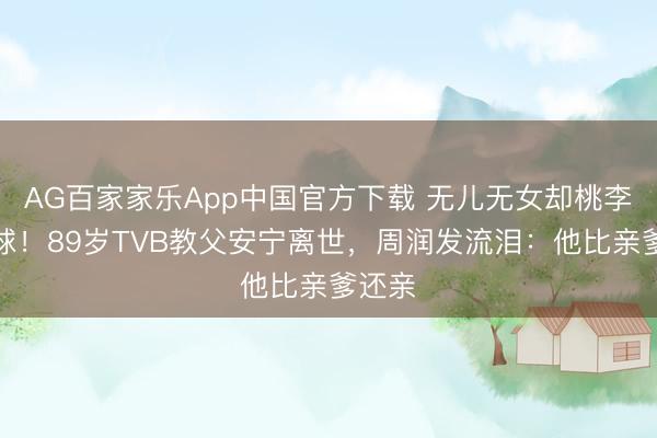 AG百家家乐App中国官方下载 无儿无女却桃李遍寰球!89岁TVB教父安宁离世,周润发流泪:他比亲爹还亲