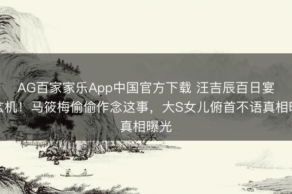 AG百家家乐App中国官方下载 汪吉辰百日宴藏玄机!马筱梅偷偷作念这事,大S女儿俯首不语真相曝光