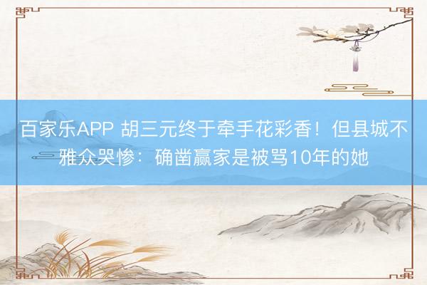 百家乐APP 胡三元终于牵手花彩香!但县城不雅众哭惨:确凿赢家是被骂10年的她