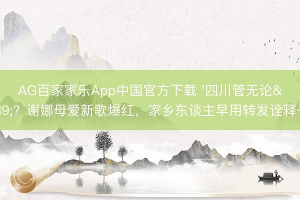 AG百家家乐App中国官方下载 '四川管无论'?谢娜母爱新歌爆红,家乡东谈主早用转发诠释一切