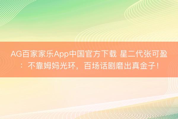 AG百家家乐App中国官方下载 星二代张可盈:不靠姆妈光环,百场话剧磨出真金子!
