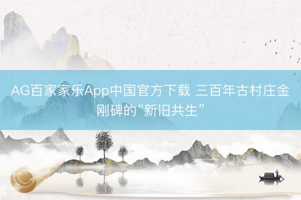 AG百家家乐App中国官方下载 三百年古村庄金刚碑的“新旧共生”