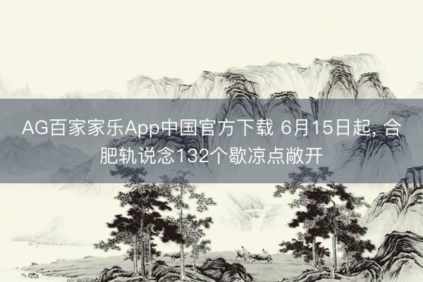 AG百家家乐App中国官方下载 6月15日起, 合肥轨说念132个歇凉点敞开