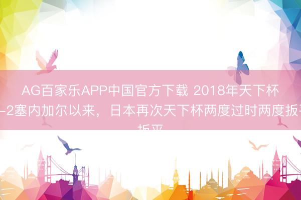 AG百家乐APP中国官方下载 2018年天下杯2-2塞内加尔以来，日本再次天下杯两度过时两度扳平