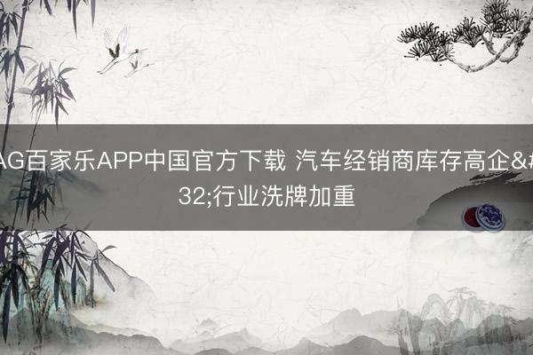 AG百家乐APP中国官方下载 汽车经销商库存高企 行业洗牌加重