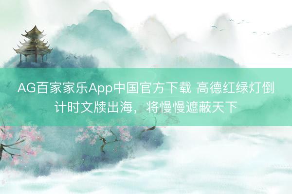 AG百家家乐App中国官方下载 高德红绿灯倒计时文牍出海,将慢慢遮蔽天下