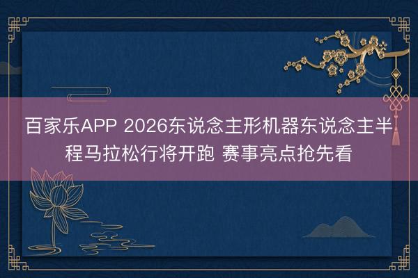 百家乐APP 2026东说念主形机器东说念主半程马拉松行将开跑 赛事亮点抢先看