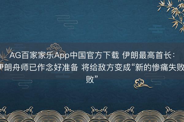 AG百家家乐App中国官方下载 伊朗最高首长:伊朗舟师已作念好准备 将给敌方变成“新的惨痛失败”