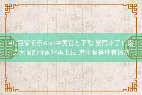 AG百家家乐App中国官方下载 暴雨来了！南边大限制降雨将再上线 京津冀等地有扬沙