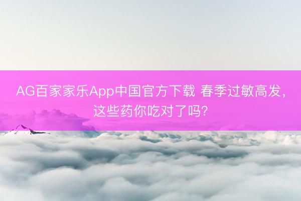 AG百家家乐App中国官方下载 春季过敏高发,这些药你吃对了吗?