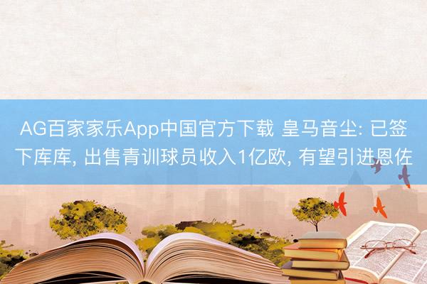 AG百家家乐App中国官方下载 皇马音尘: 已签下库库, 出售青训球员收入1亿欧, 有望引进恩佐
