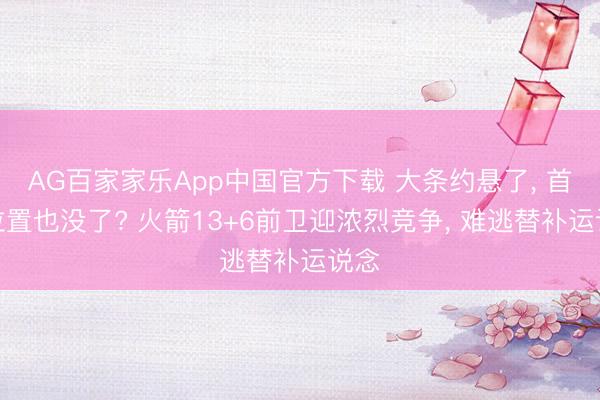 AG百家家乐App中国官方下载 大条约悬了, 首发位置也没了? 火箭13+6前卫迎浓烈竞争, 难逃替补运说念