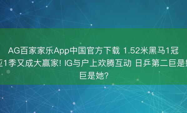 AG百家家乐App中国官方下载 1.52米黑马1冠1亚1季又成大赢家! IG与户上欢腾互动 日乒第二巨是她?
